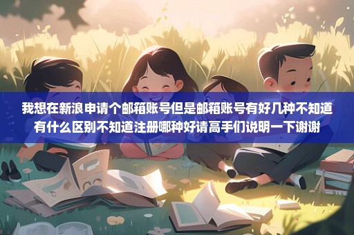 我想在新浪申请个邮箱账号但是邮箱账号有好几种不知道有什么区别不知道注册哪种好请高手们说明一下谢谢
