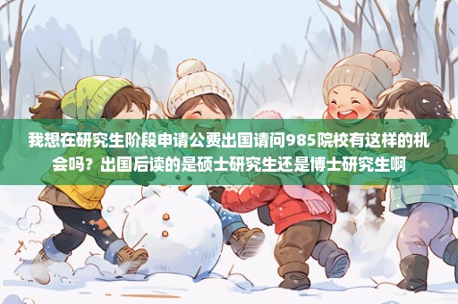 我想在研究生阶段申请公费出国请问985院校有这样的机会吗？出国后读的是硕士研究生还是博士研究生啊