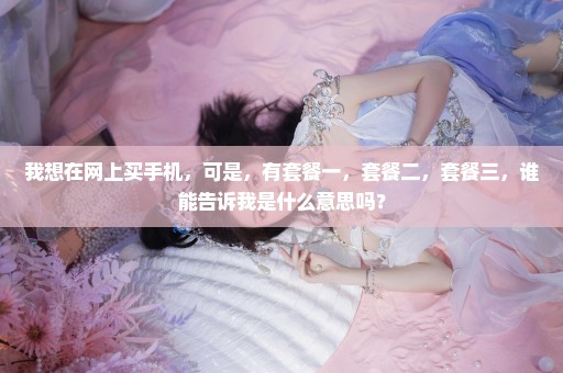 我想在网上买手机，可是，有套餐一，套餐二，套餐三，谁能告诉我是什么意思吗？