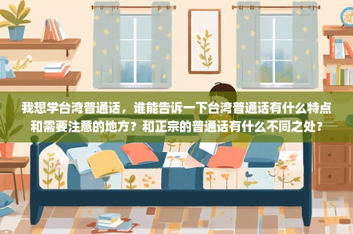 我想学台湾普通话，谁能告诉一下台湾普通话有什么特点和需要注意的地方？和正宗的普通话有什么不同之处？