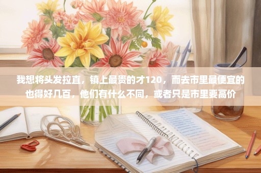 我想将头发拉直，镇上最贵的才120，而去市里最便宜的也得好几百，他们有什么不同，或者只是市里要高价