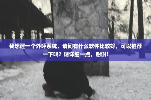 我想建一个外呼系统，请问有什么软件比较好，可以推荐一下吗？请详细一点，谢谢！