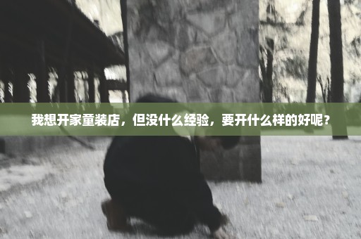 我想开家童装店，但没什么经验，要开什么样的好呢？