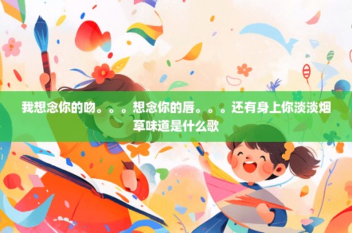 我想念你的吻。。。想念你的唇。。。还有身上你淡淡烟草味道是什么歌
