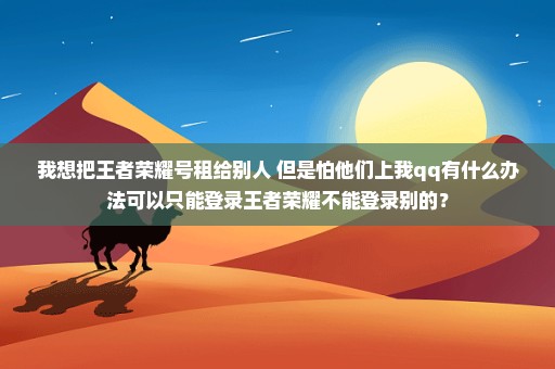 我想把王者荣耀号租给别人 但是怕他们上我qq有什么办法可以只能登录王者荣耀不能登录别的？