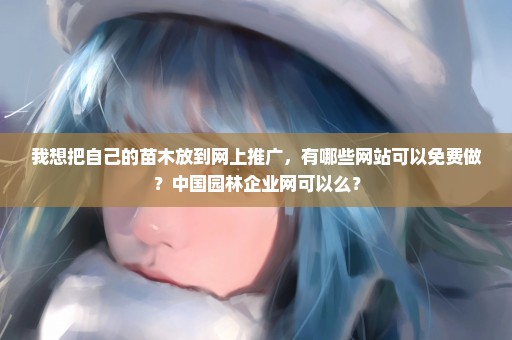 我想把自己的苗木放到网上推广，有哪些网站可以免费做？中国园林企业网可以么？