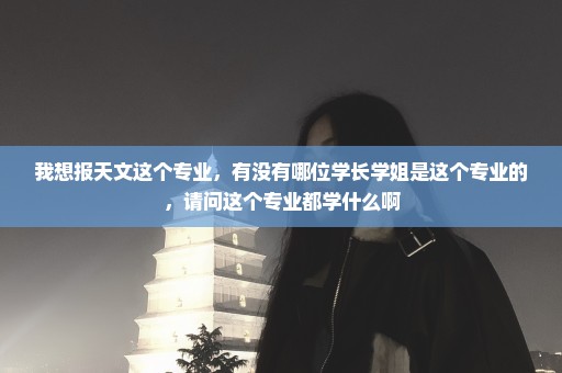 我想报天文这个专业，有没有哪位学长学姐是这个专业的，请问这个专业都学什么啊