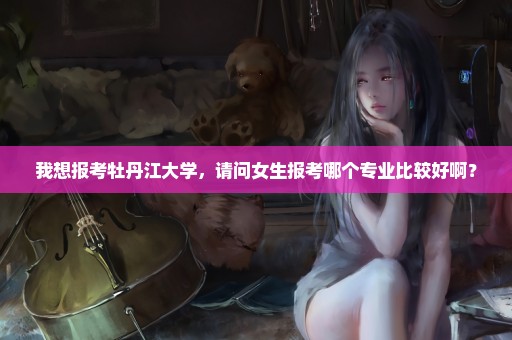 我想报考牡丹江大学，请问女生报考哪个专业比较好啊？