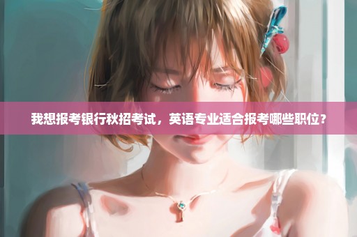 我想报考银行秋招考试，英语专业适合报考哪些职位？
