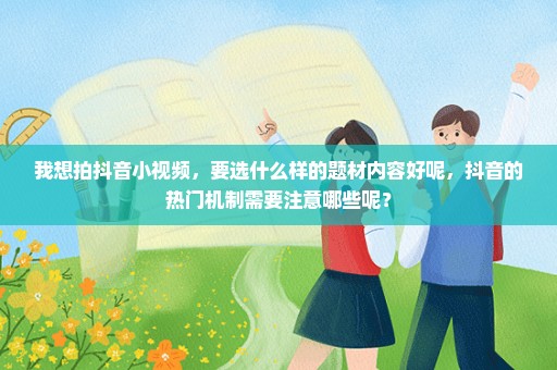 我想拍抖音小视频，要选什么样的题材内容好呢，抖音的热门机制需要注意哪些呢？