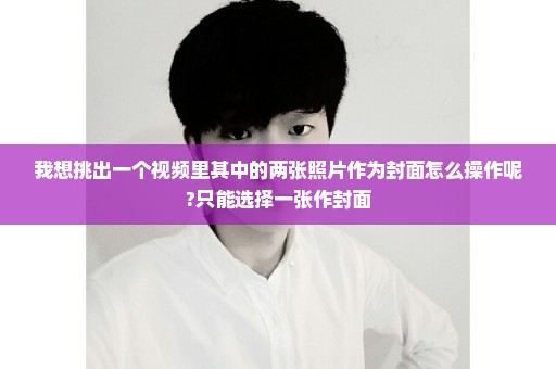 我想挑出一个视频里其中的两张照片作为封面怎么操作呢?只能选择一张作封面