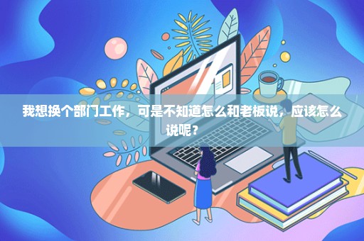 我想换个部门工作，可是不知道怎么和老板说，应该怎么说呢？