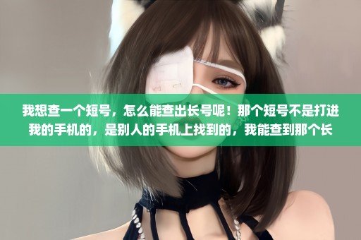 我想查一个短号，怎么能查出长号呢！那个短号不是打进我的手机的，是别人的手机上找到的，我能查到那个长