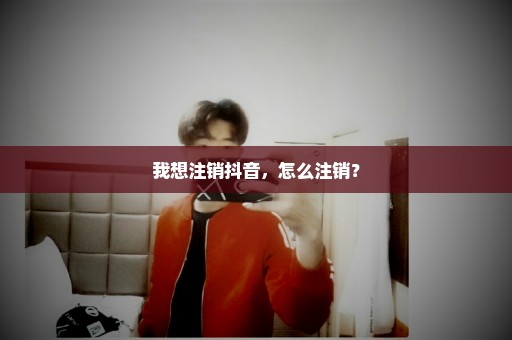 我想注销抖音，怎么注销？