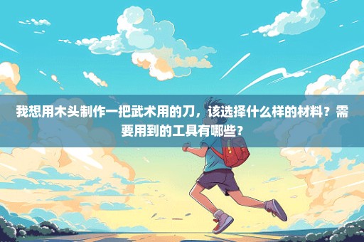 我想用木头制作一把武术用的刀，该选择什么样的材料？需要用到的工具有哪些？