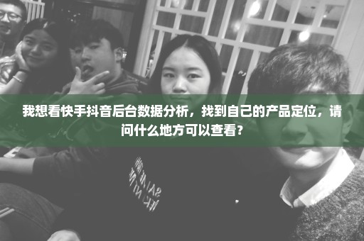 我想看快手抖音后台数据分析，找到自己的产品定位，请问什么地方可以查看？