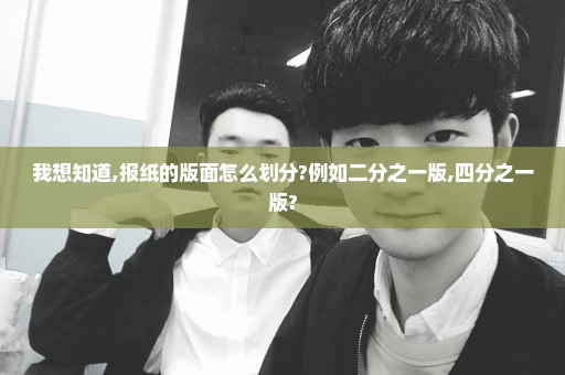 我想知道,报纸的版面怎么划分?例如二分之一版,四分之一版?