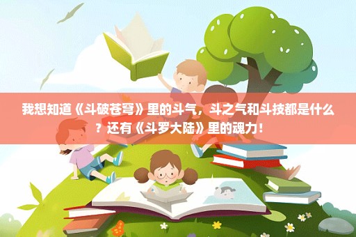 我想知道《斗破苍穹》里的斗气，斗之气和斗技都是什么？还有《斗罗大陆》里的魂力！