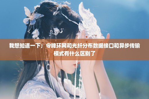 我想知道一下；令牌环网和光纤分布数据接口和异步传输模式有什么区别了