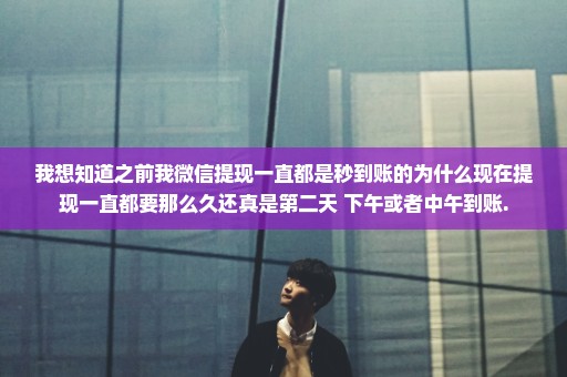 我想知道之前我微信提现一直都是秒到账的为什么现在提现一直都要那么久还真是第二天 下午或者中午到账.