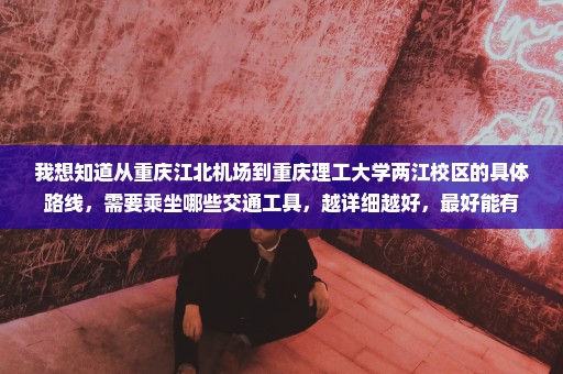 我想知道从重庆江北机场到重庆理工大学两江校区的具体路线，需要乘坐哪些交通工具，越详细越好，最好能有