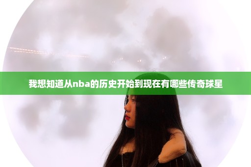 我想知道从nba的历史开始到现在有哪些传奇球星