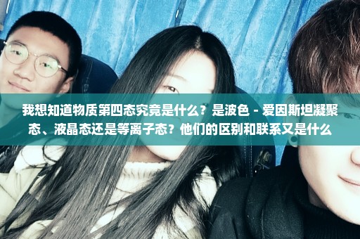 我想知道物质第四态究竟是什么？是波色－爱因斯坦凝聚态、液晶态还是等离子态？他们的区别和联系又是什么