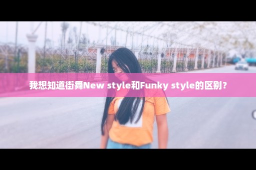 我想知道街舞New style和Funky style的区别？