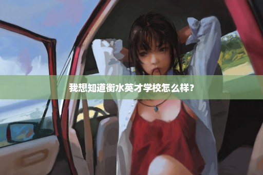 我想知道衡水英才学校怎么样？