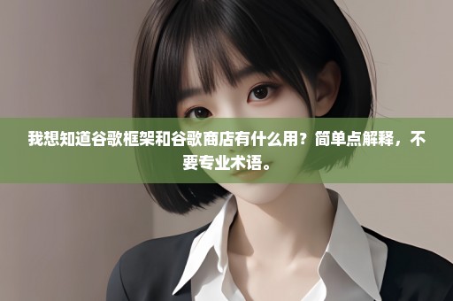 我想知道谷歌框架和谷歌商店有什么用？简单点解释，不要专业术语。