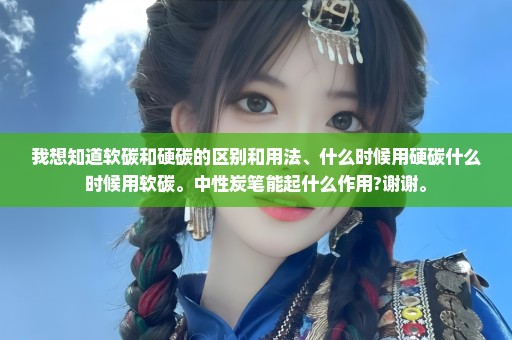 我想知道软碳和硬碳的区别和用法、什么时候用硬碳什么时候用软碳。中性炭笔能起什么作用?谢谢。