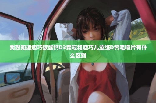 我想知道迪巧碳酸钙D3颗粒和迪巧儿童维D钙咀嚼片有什么区别
