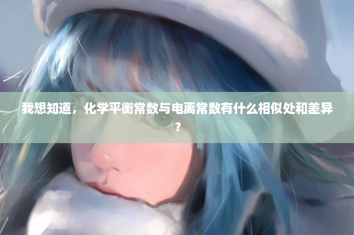 我想知道，化学平衡常数与电离常数有什么相似处和差异？