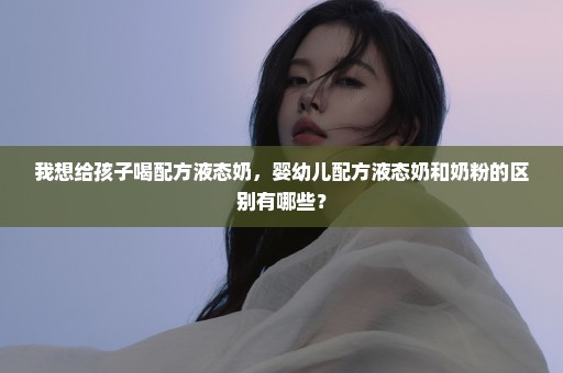我想给孩子喝配方液态奶，婴幼儿配方液态奶和奶粉的区别有哪些？