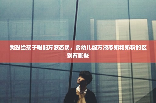 我想给孩子喝配方液态奶，婴幼儿配方液态奶和奶粉的区别有哪些