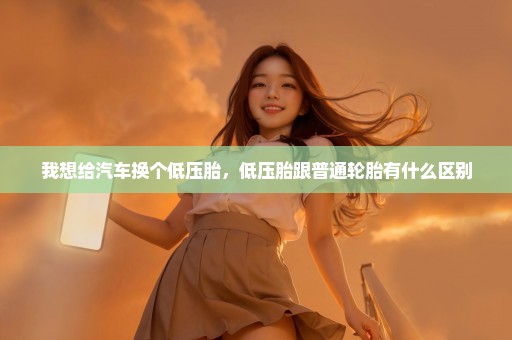 我想给汽车换个低压胎，低压胎跟普通轮胎有什么区别