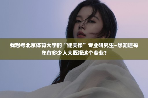 我想考北京体育大学的“健美操”专业研究生~想知道每年有多少人大概报这个专业？