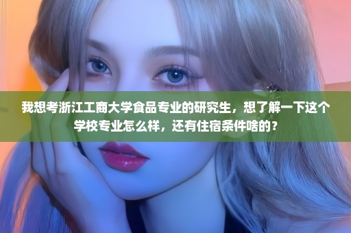 我想考浙江工商大学食品专业的研究生，想了解一下这个学校专业怎么样，还有住宿条件啥的？