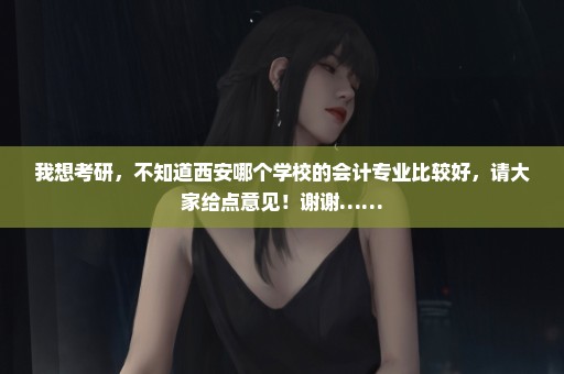 我想考研，不知道西安哪个学校的会计专业比较好，请大家给点意见！谢谢……