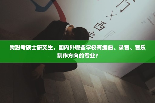 我想考硕士研究生，国内外哪些学校有编曲、录音、音乐制作方向的专业？