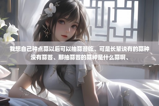 我想自己种点蒜以后可以抽蒜苔吃、可是长辈说有的蒜种没有蒜苔、那抽蒜苔的蒜种是什么蒜啊、