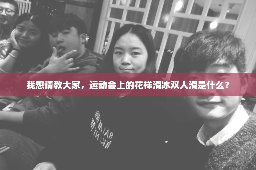 我想请教大家，运动会上的花样滑冰双人滑是什么？