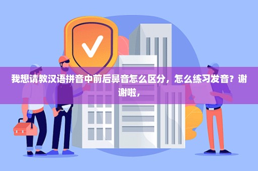 我想请教汉语拼音中前后鼻音怎么区分，怎么练习发音？谢谢啦，