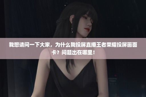 我想请问一下大家，为什么我投屏直播王者荣耀投屏画面卡？问题出在哪里！