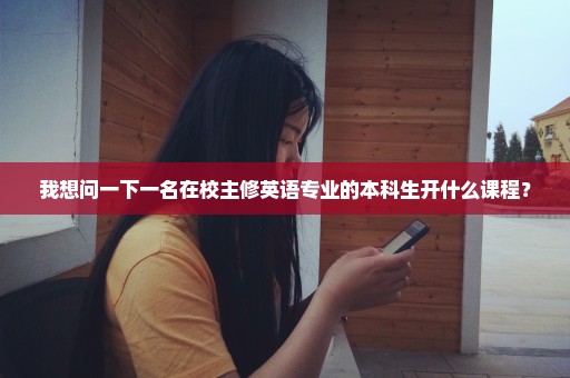 我想问一下一名在校主修英语专业的本科生开什么课程？
