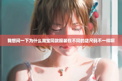 我想问一下为什么淘宝同款服装在不同的店尺码不一样啊