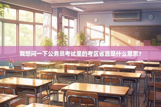 我想问一下公务员考试里的考区省直是什么意思？
