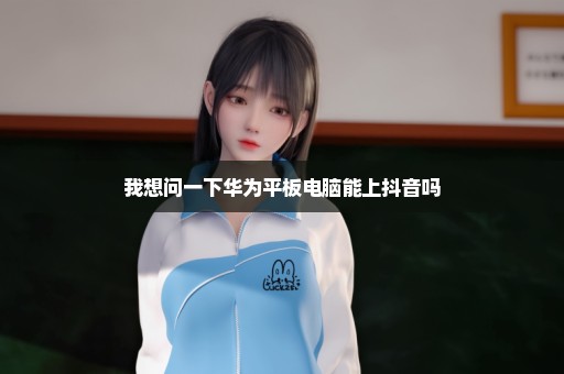 我想问一下华为平板电脑能上抖音吗
