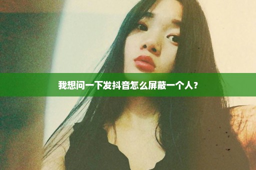 我想问一下发抖音怎么屏蔽一个人？