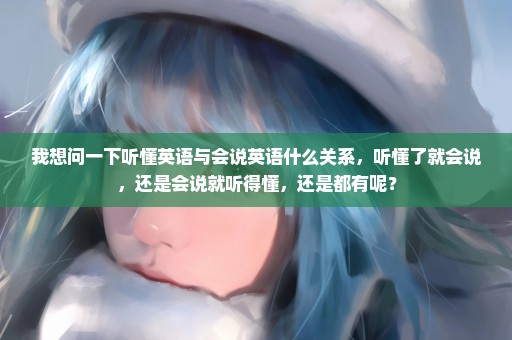 我想问一下听懂英语与会说英语什么关系，听懂了就会说，还是会说就听得懂，还是都有呢？